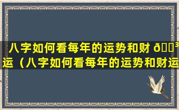 八字如何看每年的运势和财 🐳 运（八字如何看每年的运势和财运呢）